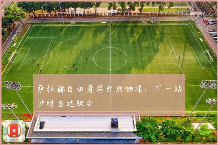 萨拉赫自由身离开利物浦,下一站沙特吉达联合