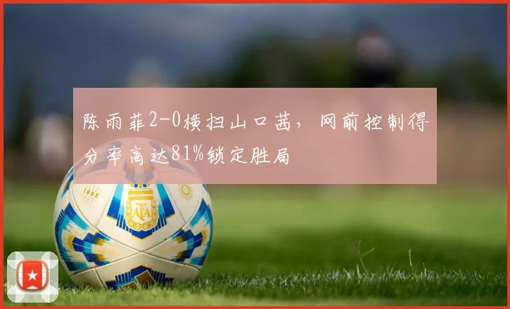 陈雨菲2-0横扫山口茜,网前控制得分率高达81%锁定胜局
