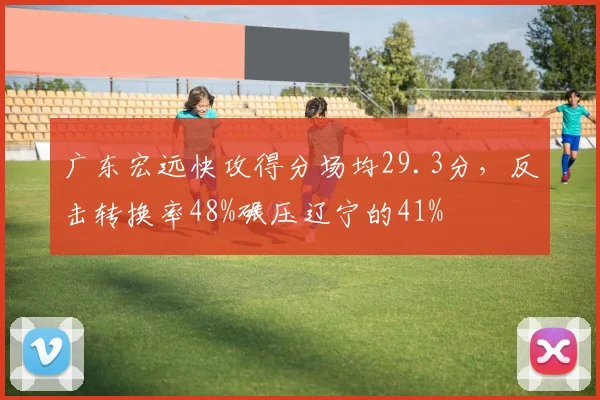 广东宏远快攻得分场均29.3分,反击转换率48%碾压辽宁的41%