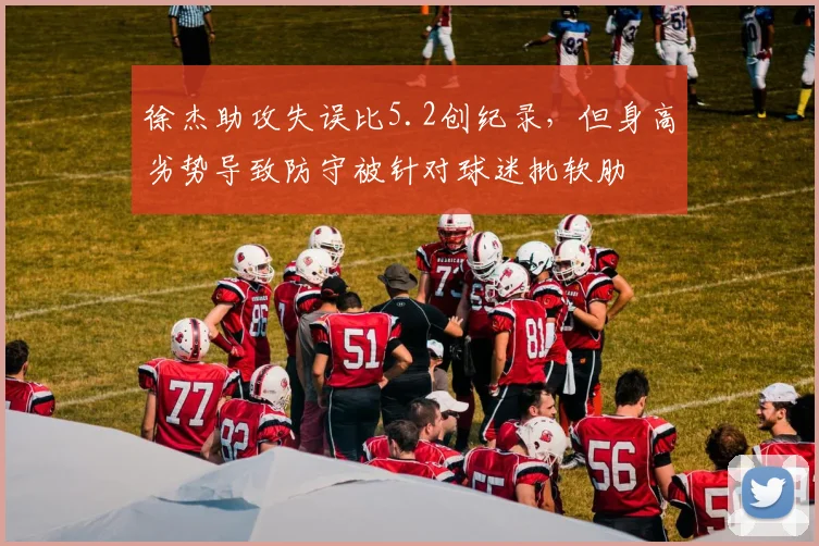 徐杰助攻失误比5.2创纪录,但身高劣势导致防守被针对球迷批软肋