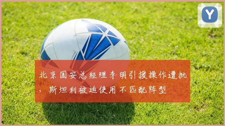 北京国安总经理李明引援操作遭批,斯坦利被迫使用不匹配阵型