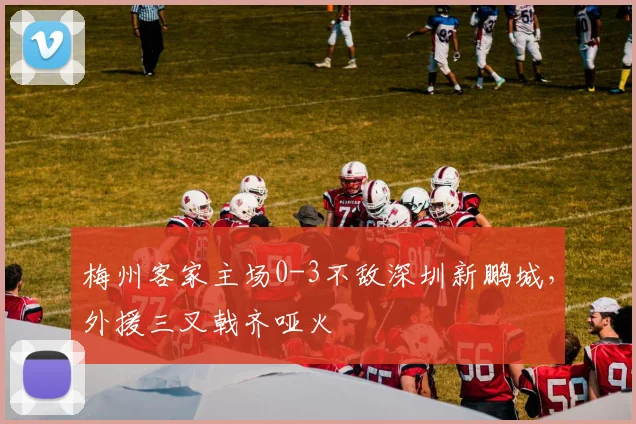 梅州客家主场0-3不敌深圳新鹏城，外援三叉戟齐哑火