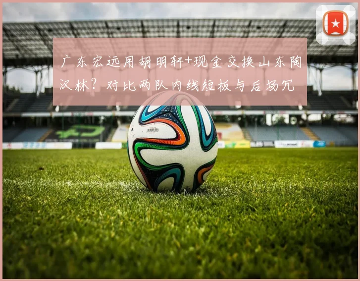 广东宏远用胡明轩+现金交换山东陶汉林?对比两队内线短板与后场冗余的供给侧改革