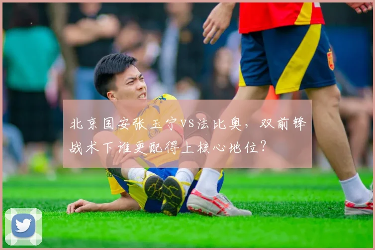 北京国安张玉宁vs法比奥,双前锋战术下谁更配得上核心地位?