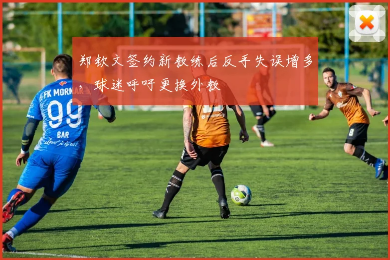 郑钦文签约新教练后反手失误增多,球迷呼吁更换外教